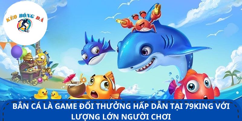 Bắn cá là game đổi thưởng hấp dẫn tại 79king với lượng lớn người chơi