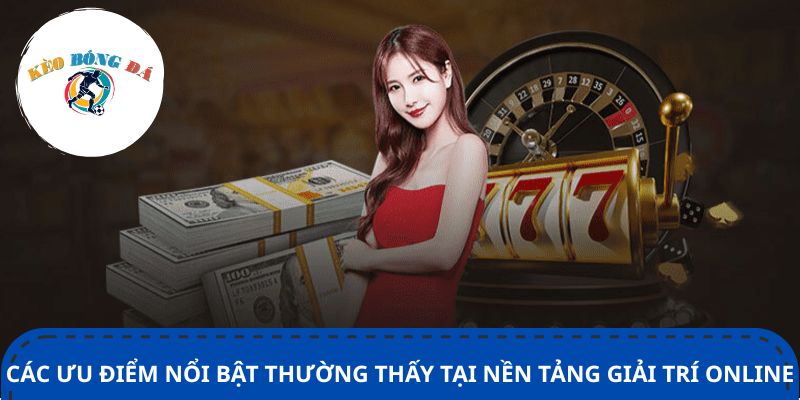 Các ưu điểm nổi bật thường thấy tại nền tảng giải trí online