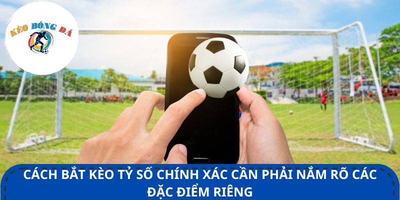 Cách bắt kèo tỷ số chính xác cần phải nắm rõ các đặc điểm riêng