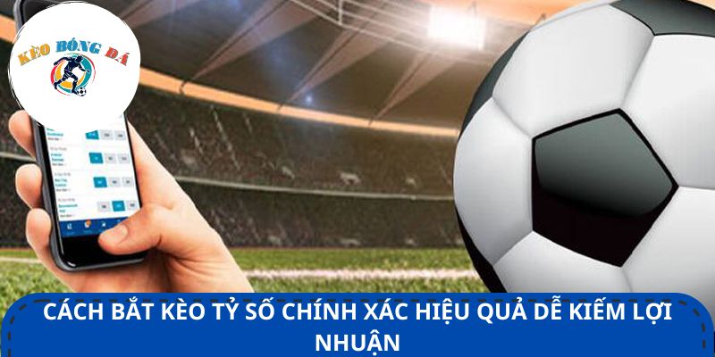 Cách bắt kèo tỷ số chính xác hiệu quả dễ kiếm lợi nhuận
