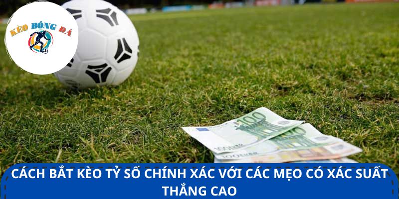Cách bắt kèo tỷ số chính xác với các mẹo có xác suất thắng cao