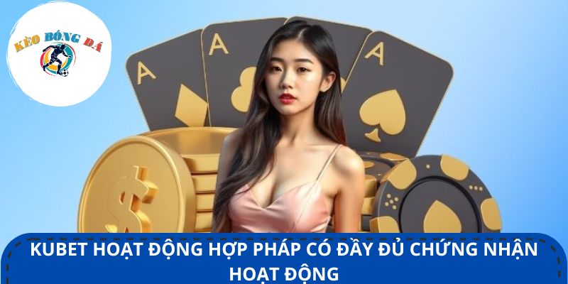 Kubet hoạt động hợp pháp có đầy đủ chứng nhận hoạt động