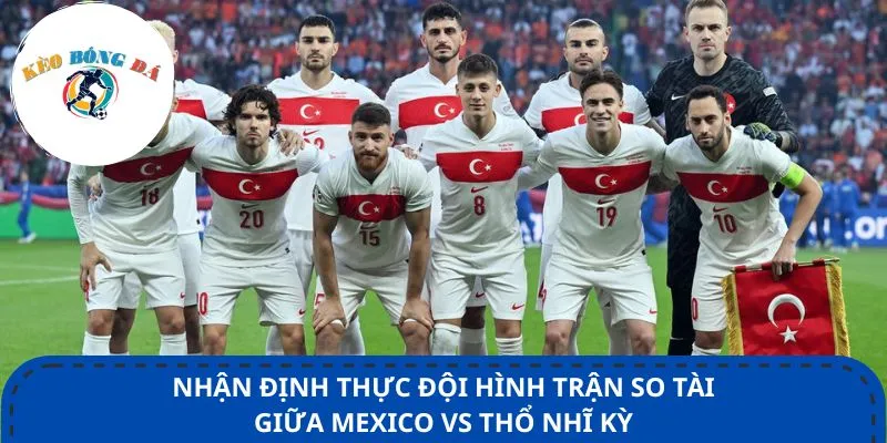 Nhận định thực đội hình trận so tài giữa Mexico vs Thổ Nhĩ Kỳ