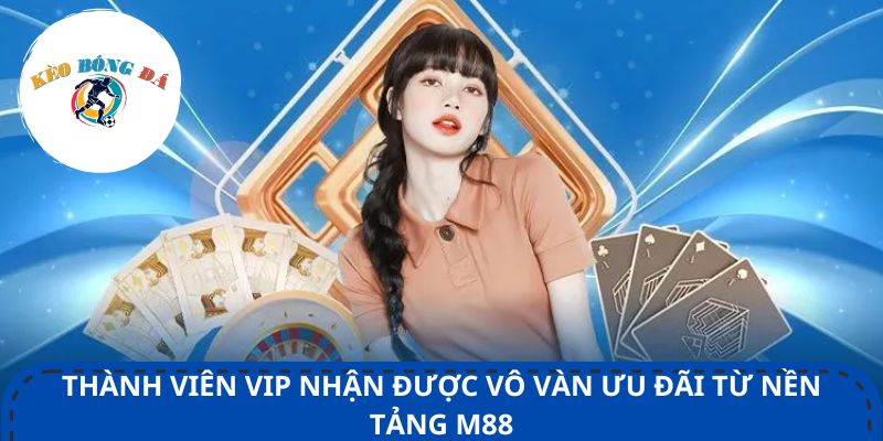 Thành viên VIP nhận được vô vàn ưu đãi từ nền tảng M88